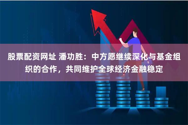 股票配资网址 潘功胜:中方愿继续深化与基金组织的合作,共同维护全球经济金融稳定